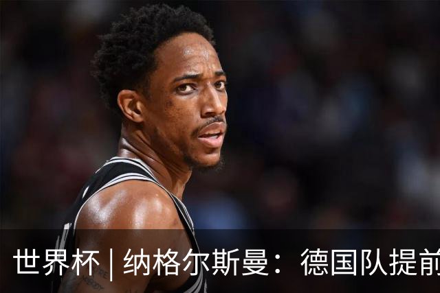 世界杯 | 纳格尔斯曼：德国队提前出线也不会大幅轮换人员
