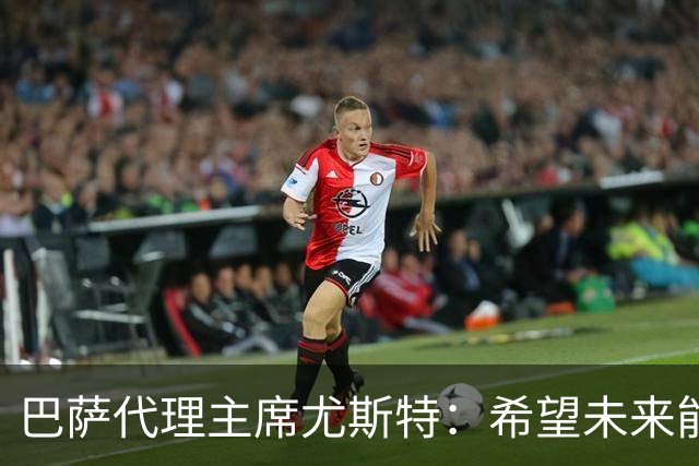 巴萨代理主席尤斯特：希望未来能当上俱乐部主席，我很有这个意愿