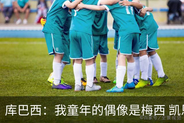 库巴西：我童年的偶像是梅西 凯恩最难对付 若赢世界杯做啥都行