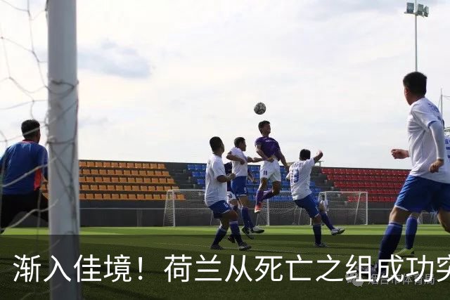 渐入佳境！荷兰从死亡之组成功突围 淘汰赛挑战与机遇并存