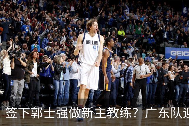 签下郭士强做新主教练？广东队迎来换帅机会，杜锋有望执教国家队