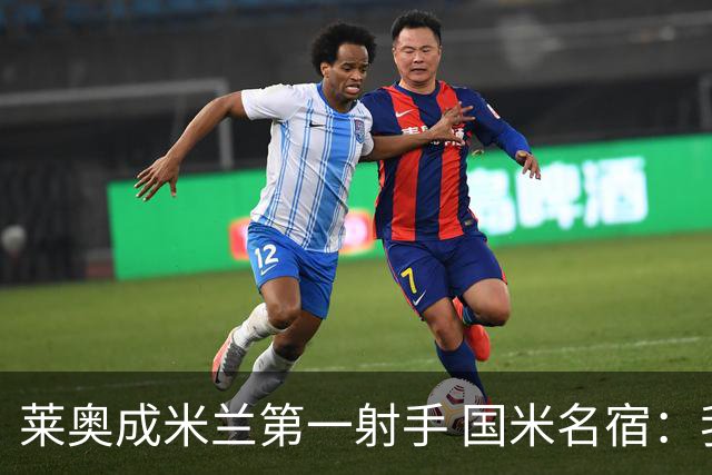 莱奥成米兰第一射手 国米名宿：我们缺少这样的球员